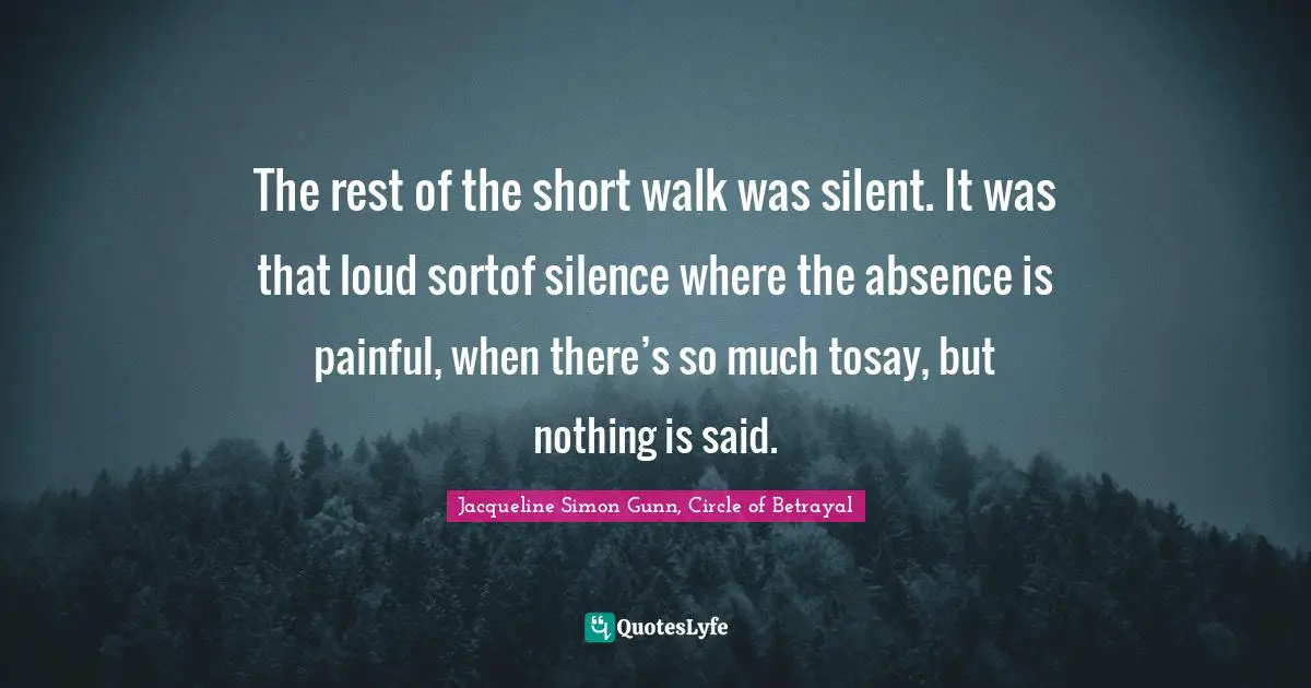 The rest of the short walk was silent. It was that loud sortof silence where the absence is painful, when there’s so much tosay, but nothing is said.