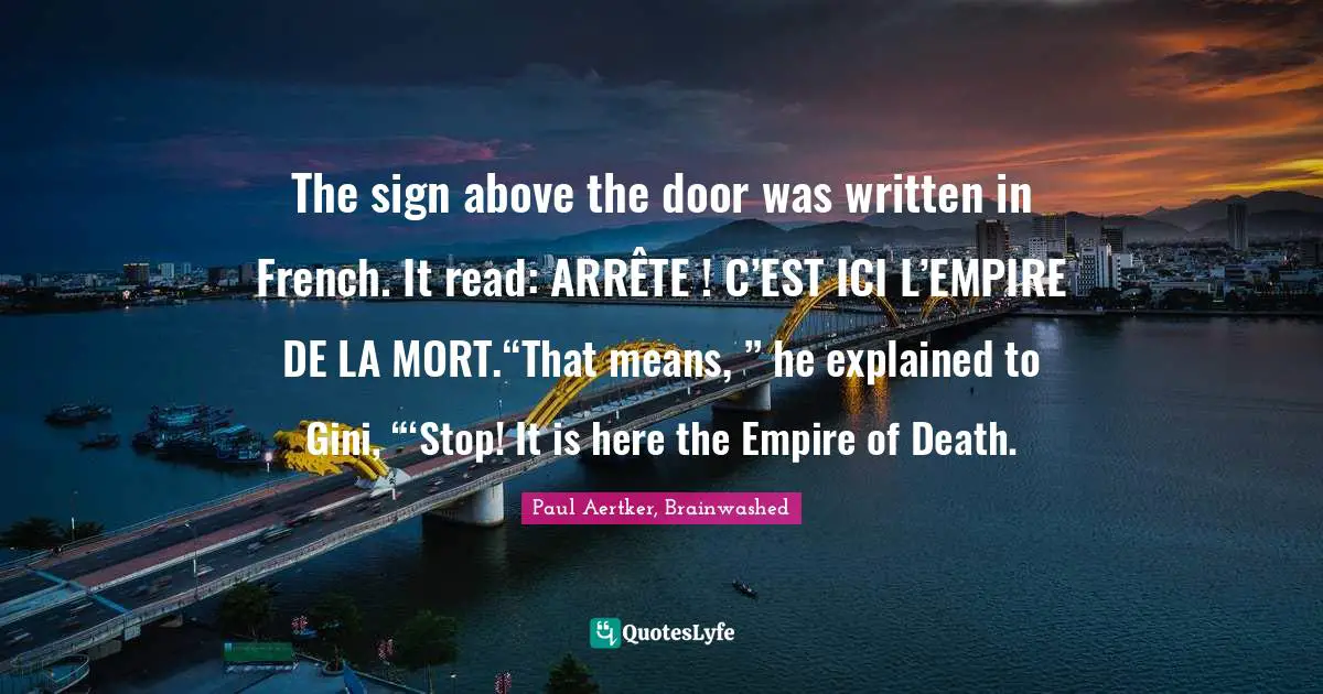 The sign above the door was written in French. It read: ARRÊTE ! C’EST ICI L’EMPIRE DE LA MORT.“That means, ” he explained to Gini, “‘Stop! It is here the Empire of Death.
