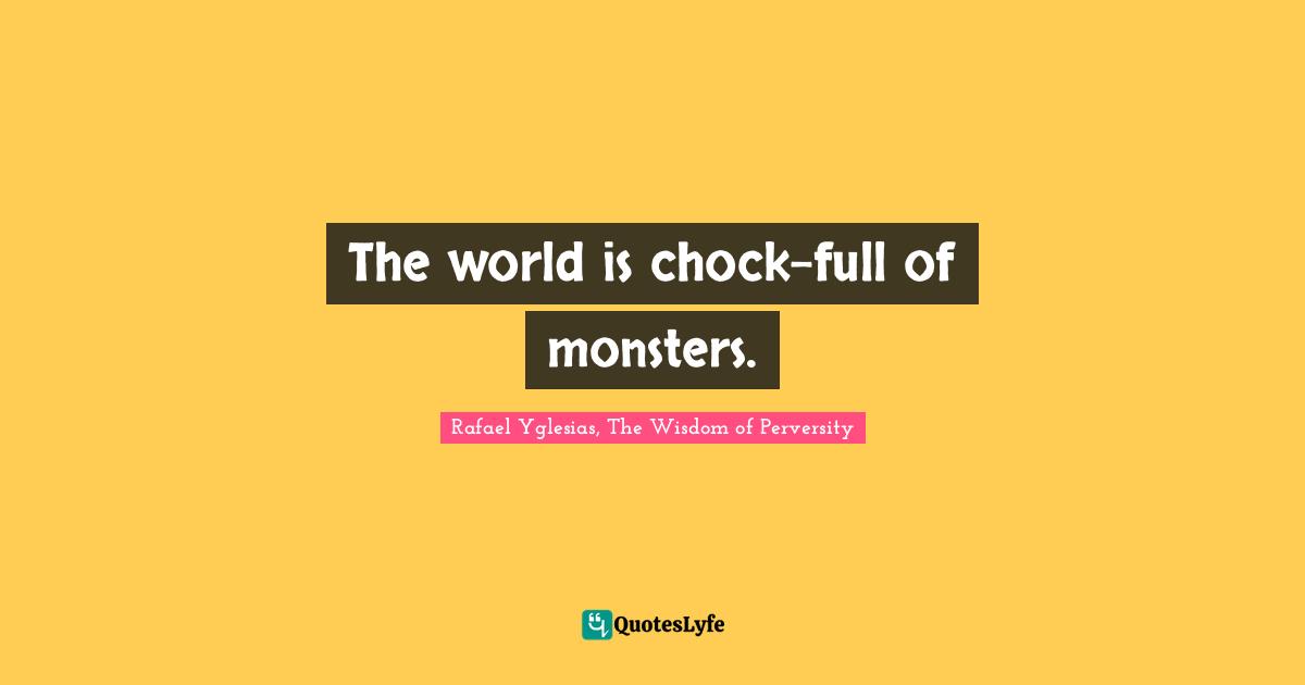 Rafael Yglesias, The Wisdom Of Perversity Quotes: "The world is chock-full of monsters."