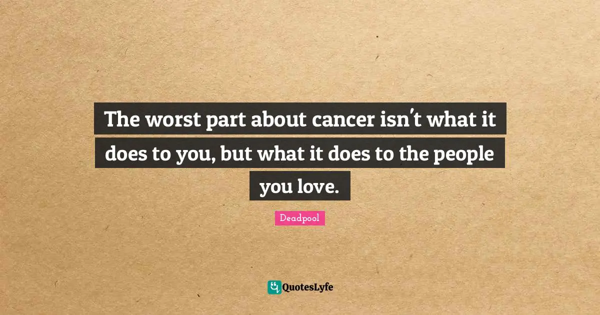 The worst part about cancer isn't what it does to you, but what it does to the people you love.