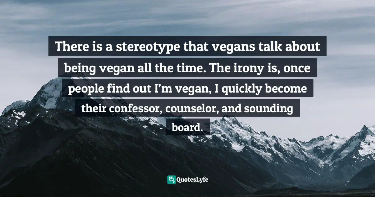 Colleen Patrick-Goudreau Quotes: "There is a stereotype that vegans talk about being vegan all the time. The irony is, once people find out I’m vegan, I quickly become their confessor, counselor, and sounding board."