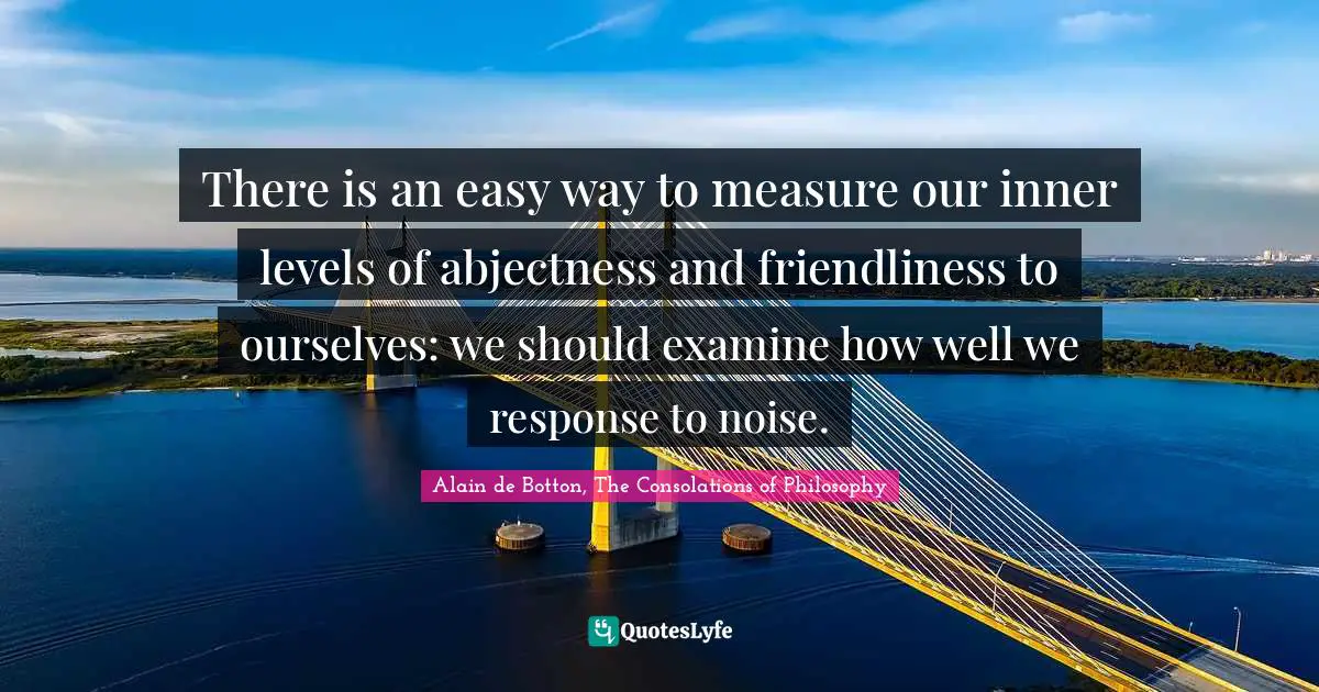 There is an easy way to measure our inner levels of abjectness and friendliness to ourselves: we should examine how well we response to noise.