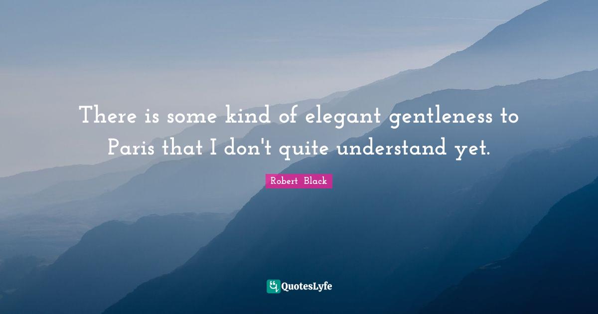 There is some kind of elegant gentleness to Paris that I don't quite understand yet.