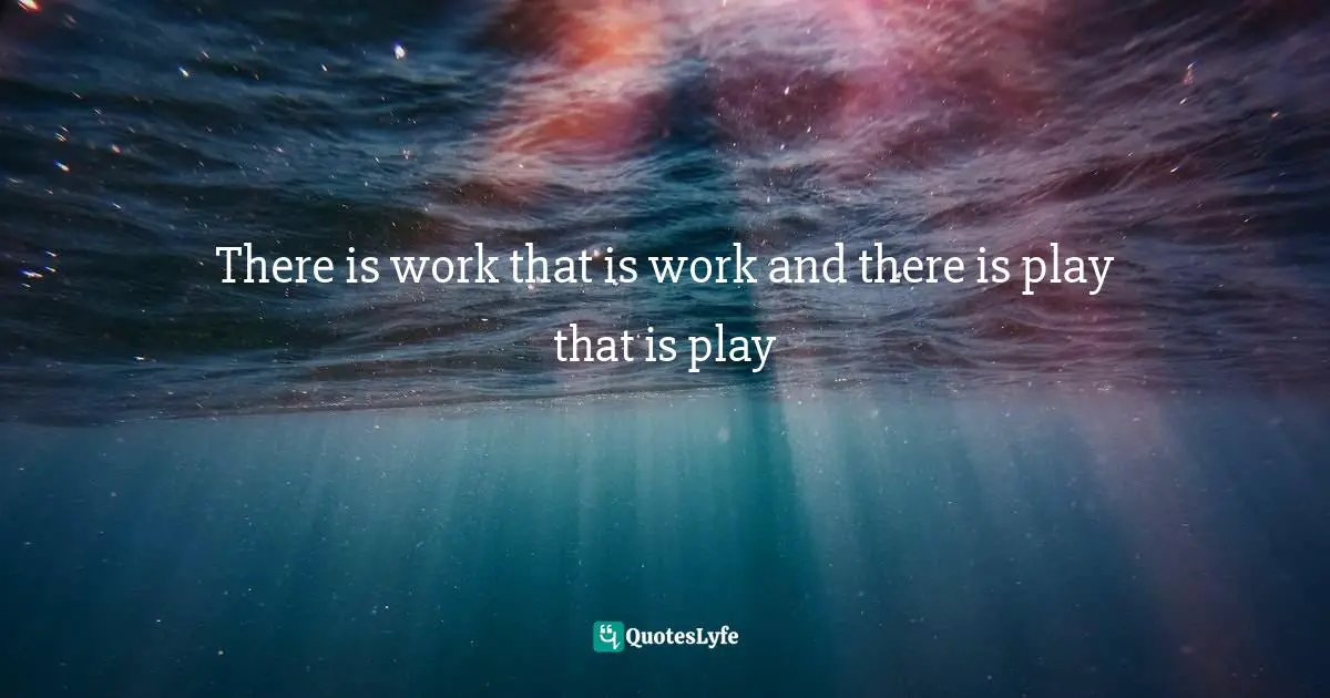 There is work that is work and there is play that is play