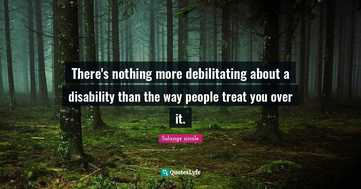 Solange Nicole Quotes: "There's nothing more debilitating about a disability than the way people treat you over it."