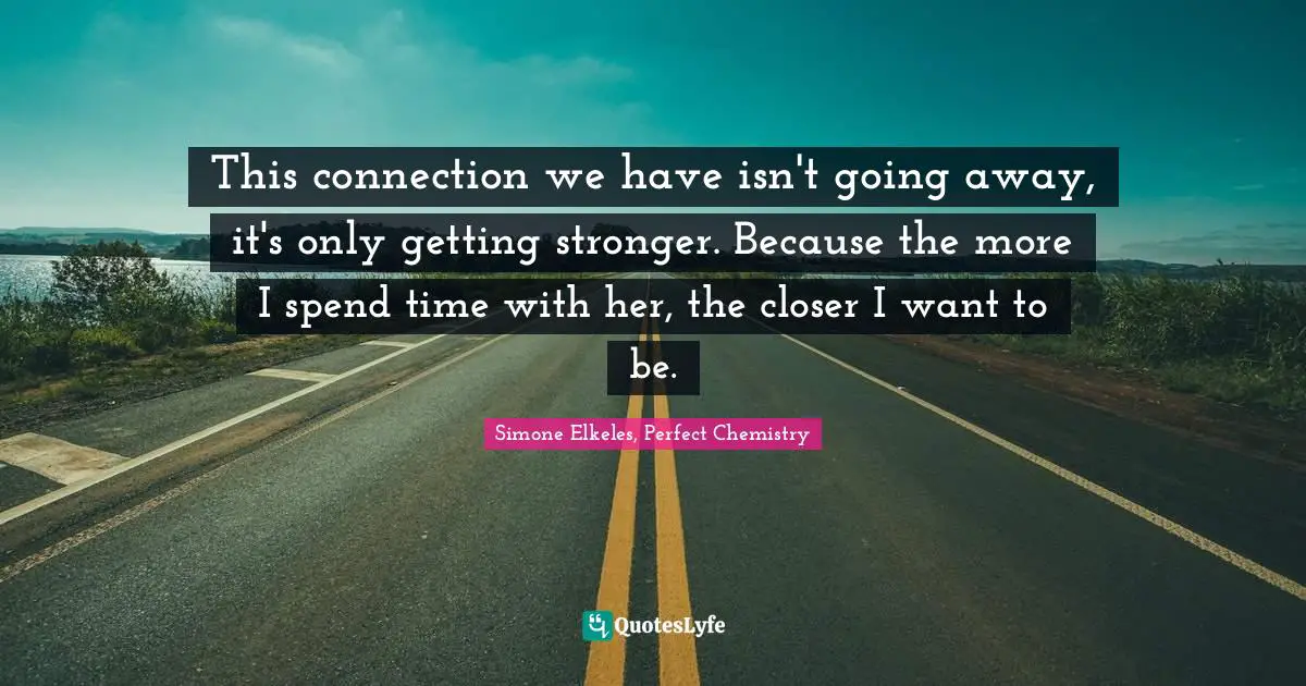 This connection we have isn't going away, it's only getting stronger. Because the more I spend time with her, the closer I want to be.