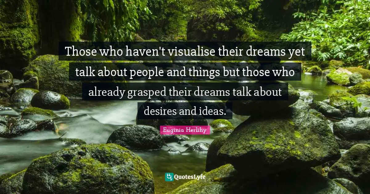 Those who haven't visualise their dreams yet talk about people and things but those who already grasped their dreams talk about desires and ideas.