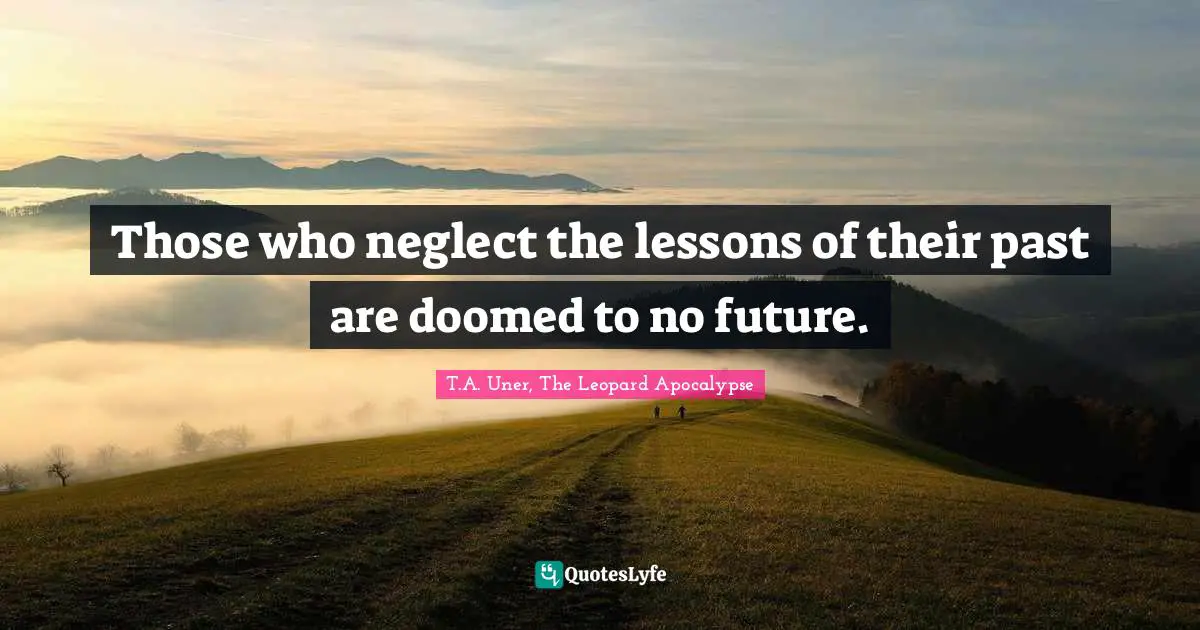 Those who neglect the lessons of their past are doomed to no future.