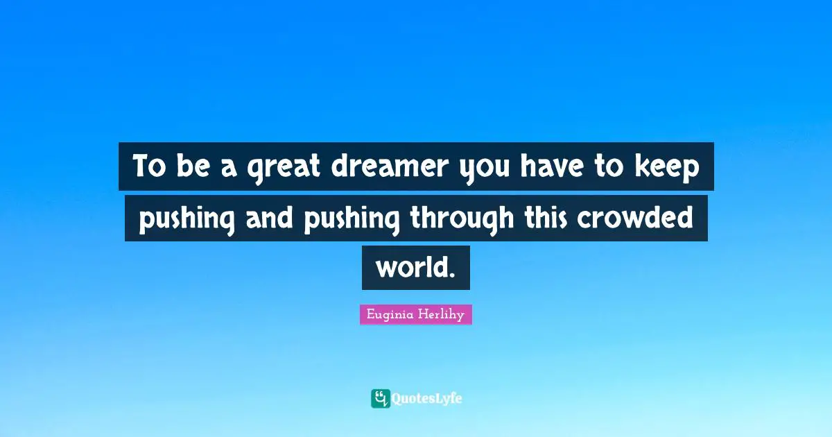 To be a great dreamer you have to keep pushing and pushing through this crowded world.