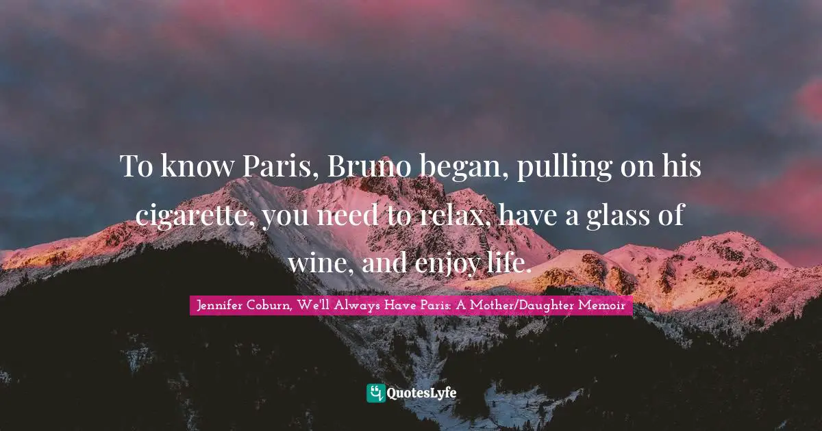 To know Paris, Bruno began, pulling on his cigarette, you need to relax, have a glass of wine, and enjoy life.