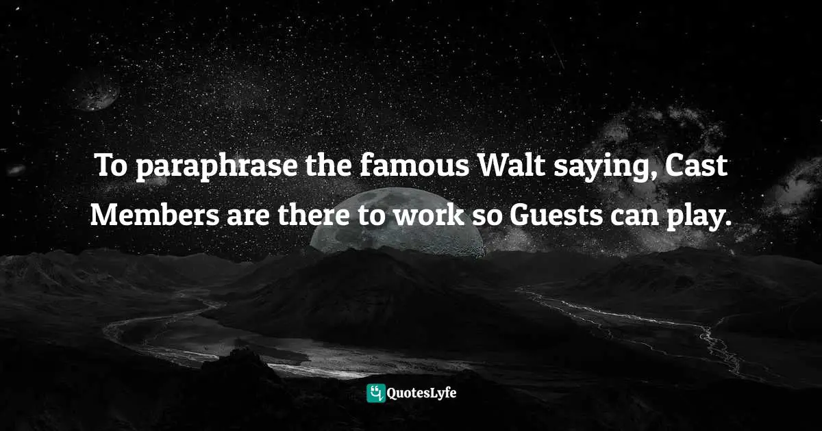 To paraphrase the famous Walt saying, Cast Members are there to work so Guests can play.