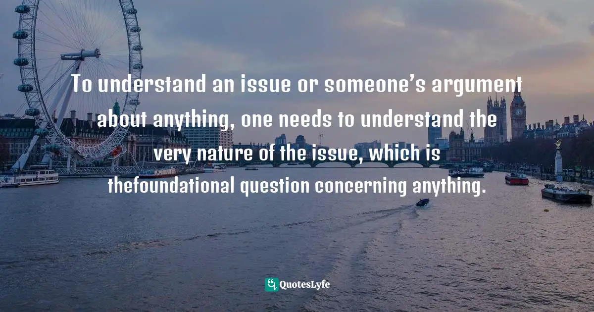 Reid A. Ashbaucher, Made In The Image Of God: Understanding The Nature Of God And Mankind In A Changing World Quotes: "To understand an issue or someone’s argument about anything, one needs to understand the very nature of the issue, which is thefoundational question concerning anything."