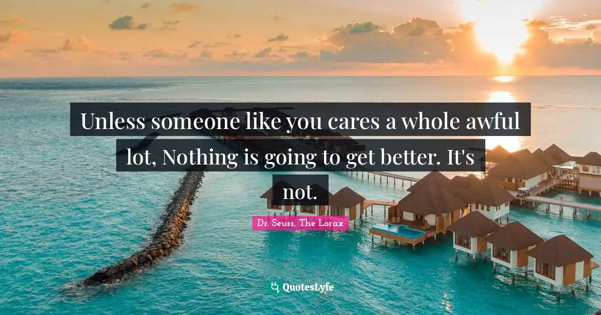 Dr. Seuss, The Lorax Quotes: Unless someone like you cares a whole awful lot, Nothing is going to get better. It's not.