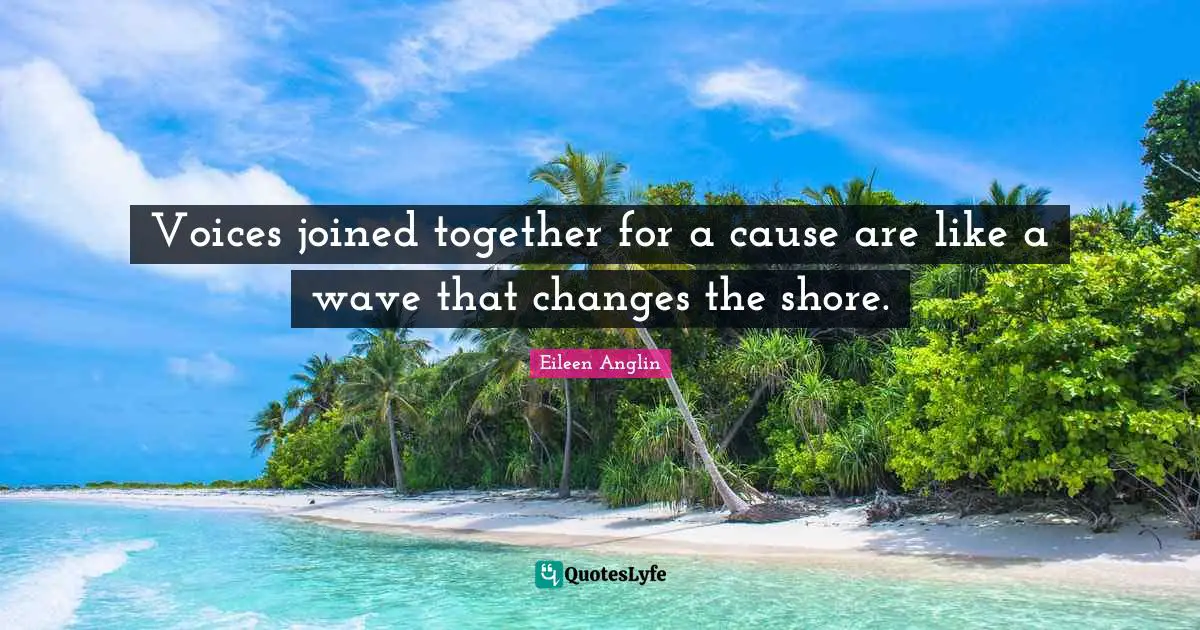 Eileen Anglin Quotes: Voices joined together for a cause are like a wave that changes the shore.