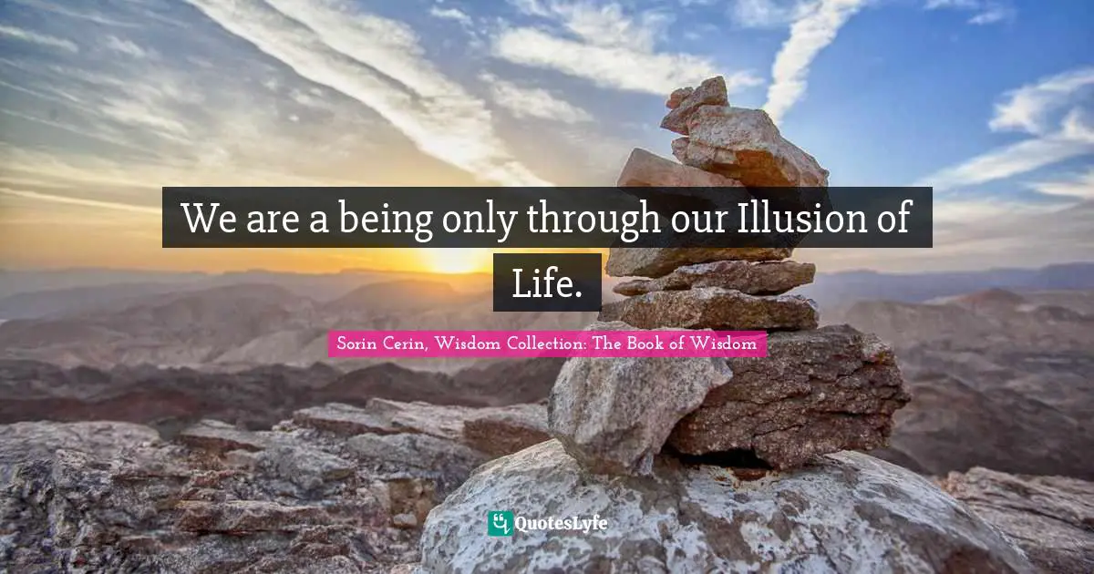 Sorin Cerin, Wisdom Collection: The Book Of Wisdom Quotes: "We are a being only through our Illusion of Life."