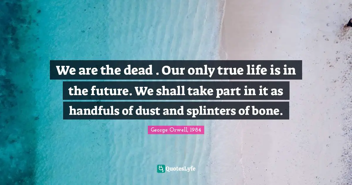 We are the dead . Our only true life is in the future. We shall take part in it as handfuls of dust and splinters of bone.