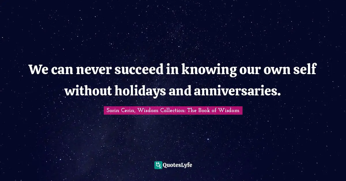 Sorin Cerin, Wisdom Collection: The Book Of Wisdom Quotes: "We can never succeed in knowing our own self without holidays and anniversaries."