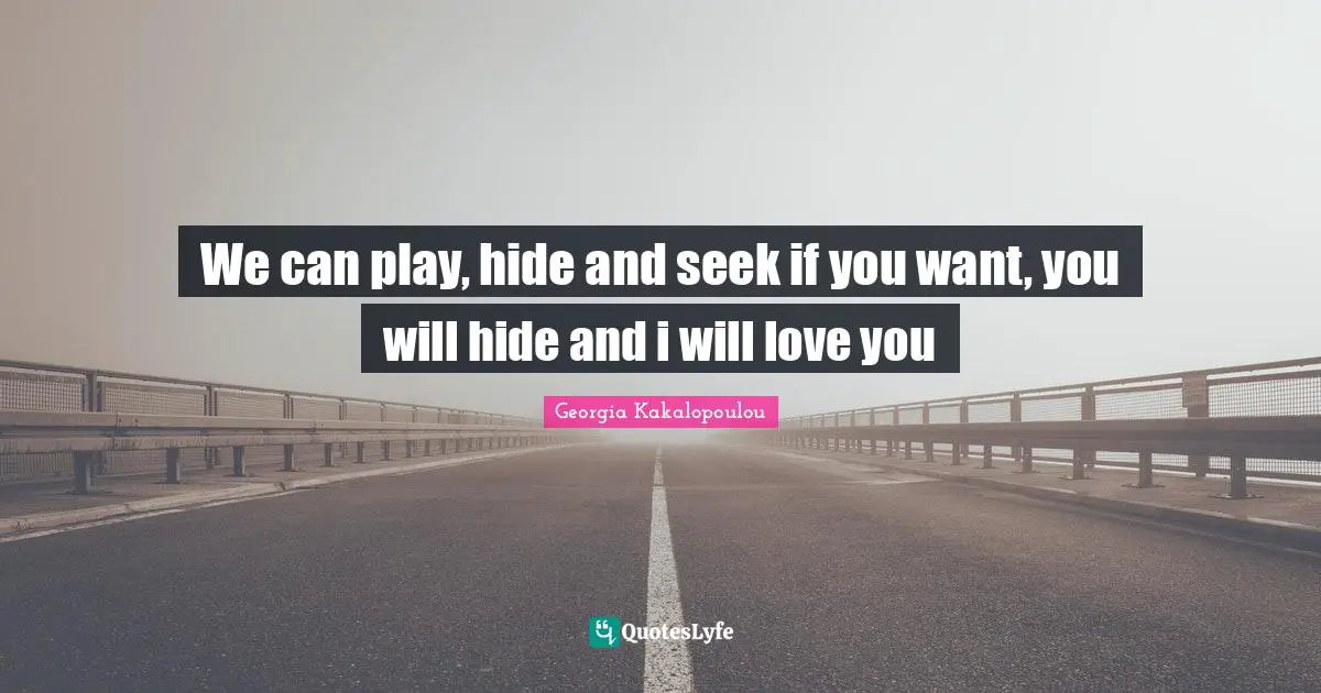 We can play, hide and seek if you want, you will hide and i will love you