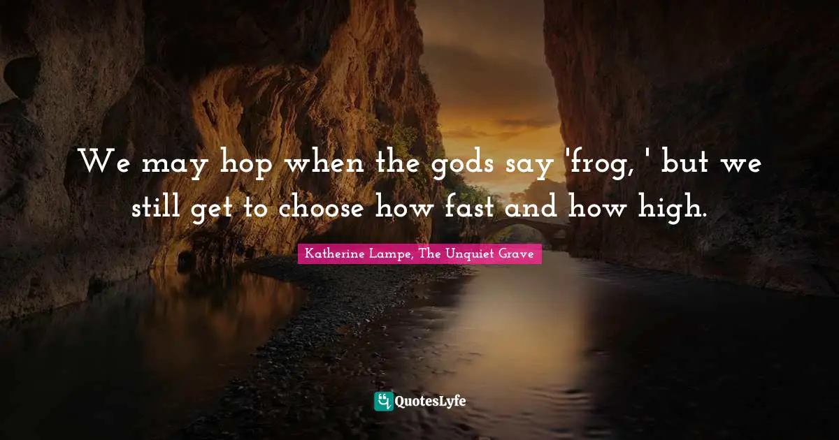 We may hop when the gods say 'frog, ' but we still get to choose how fast and how high.