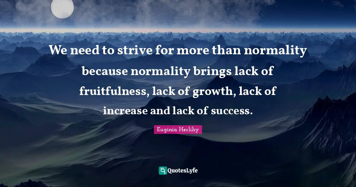 We need to strive for more than normality because normality brings lack of fruitfulness, lack of growth, lack of increase and lack of success.