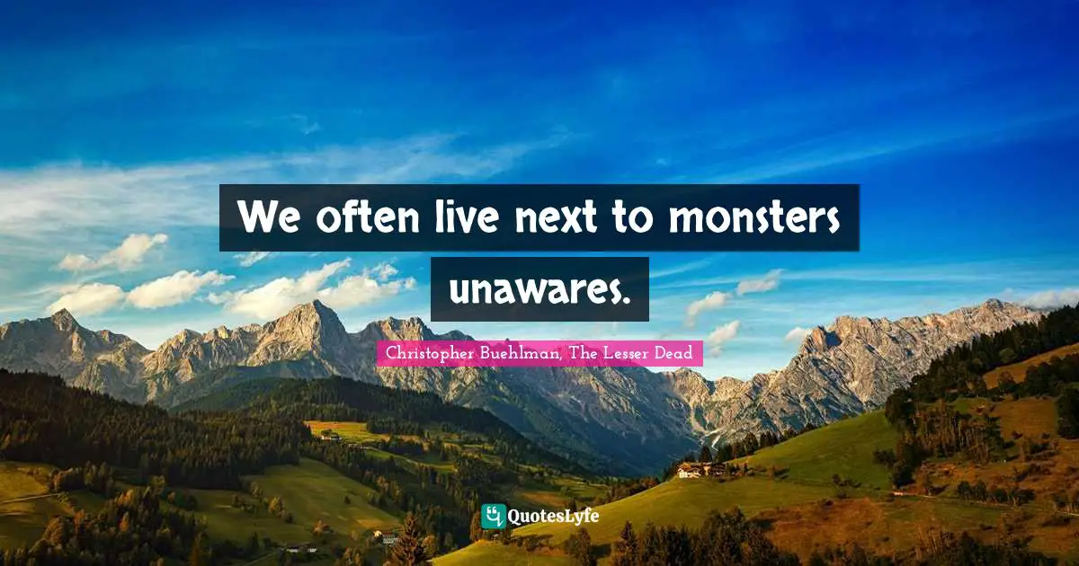 We often live next to monsters unawares.