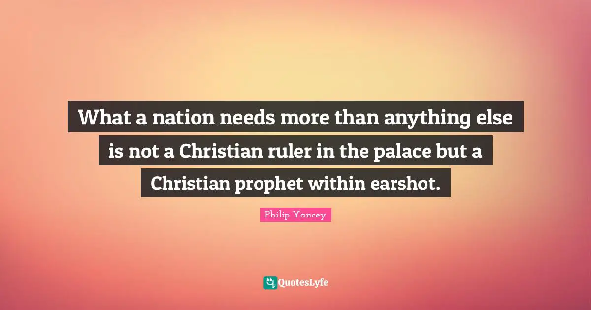What a nation needs more than anything else is not a Christian ruler in the palace but a Christian prophet within earshot.