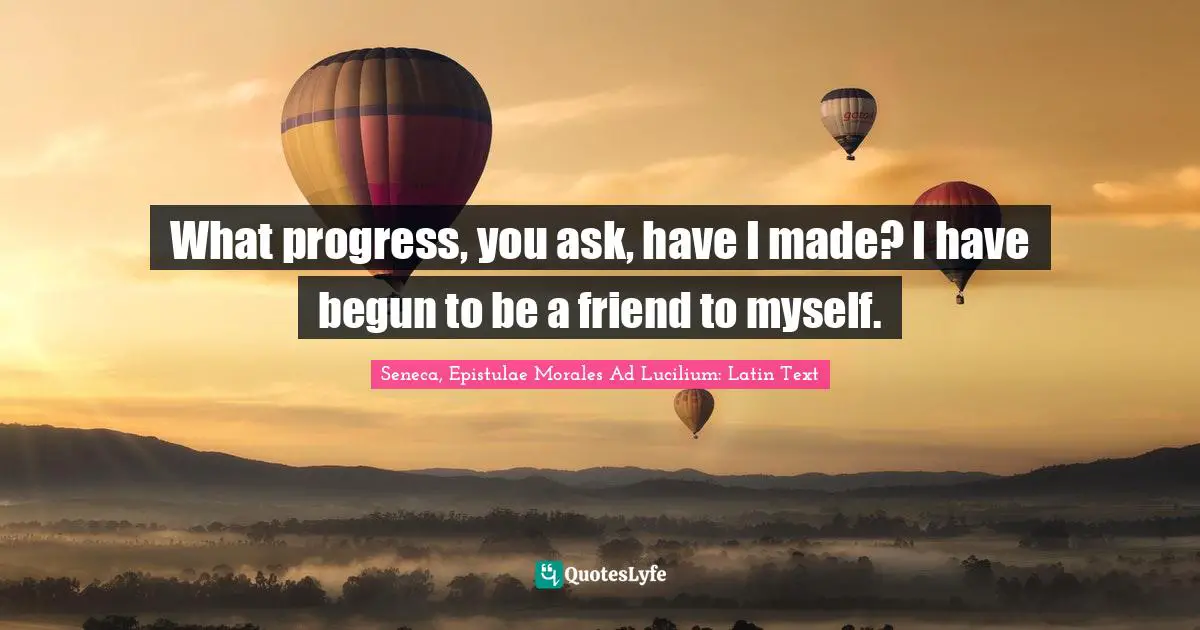 What progress, you ask, have I made? I have begun to be a friend to myself.