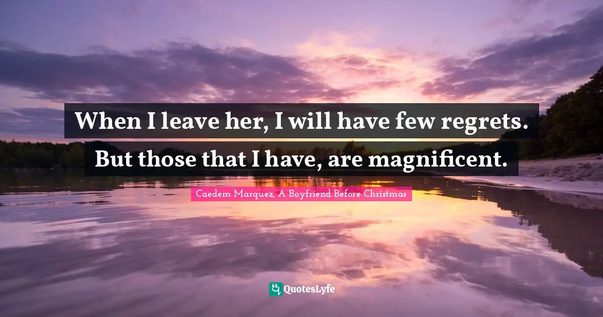 When I leave her, I will have few regrets. But those that I have, are magnificent.