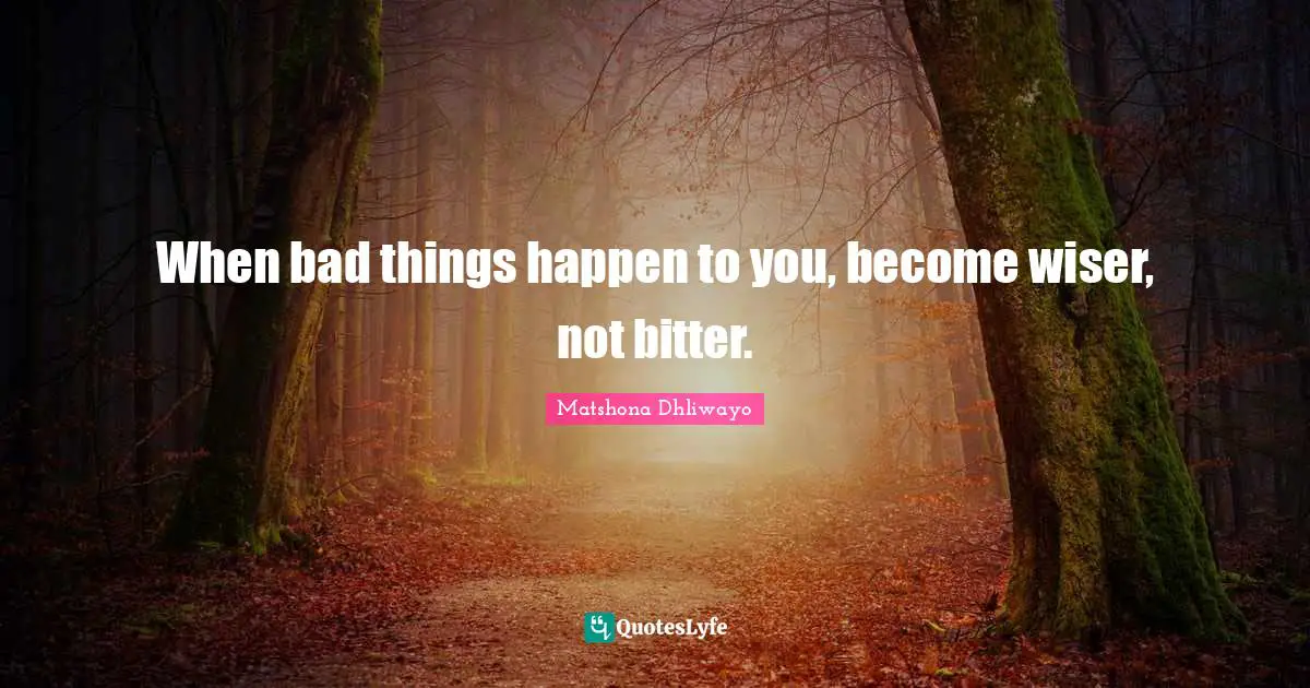 When bad things happen to you, become wiser, not bitter.