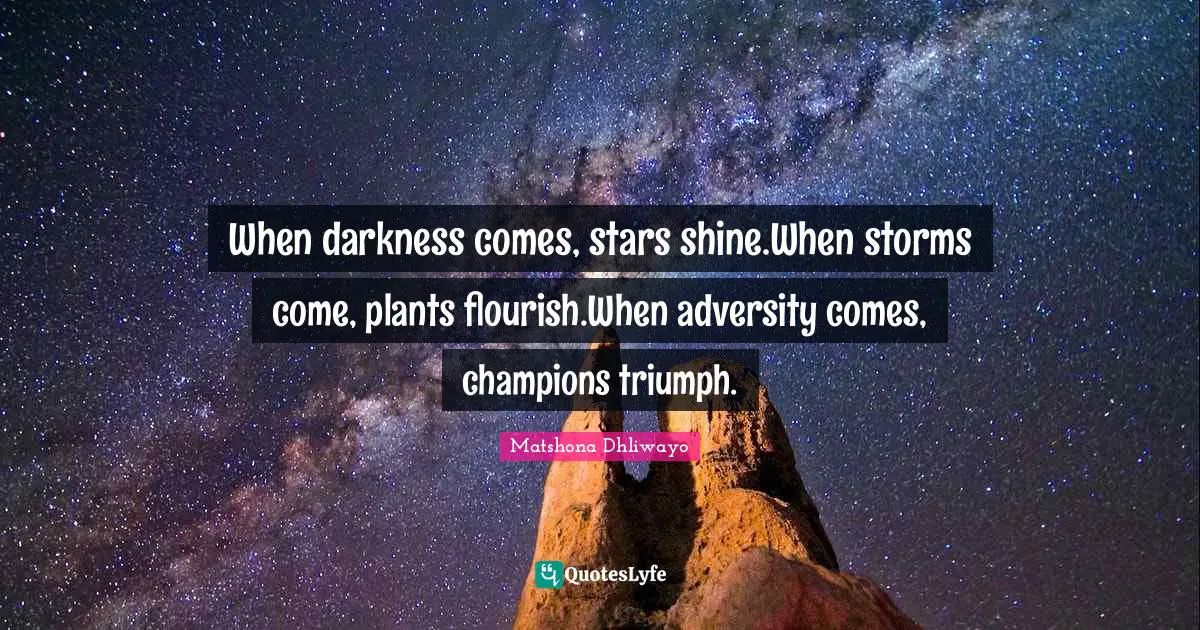 When darkness comes, stars shine.When storms come, plants flourish.When adversity comes, champions triumph.