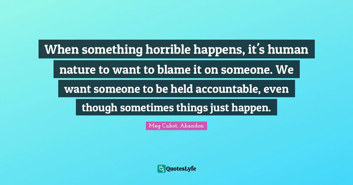Meg Cabot, Abandon Quotes: "When something horrible happens, it's human nature to want to blame it on someone. We want someone to be held accountable, even though sometimes things just happen."