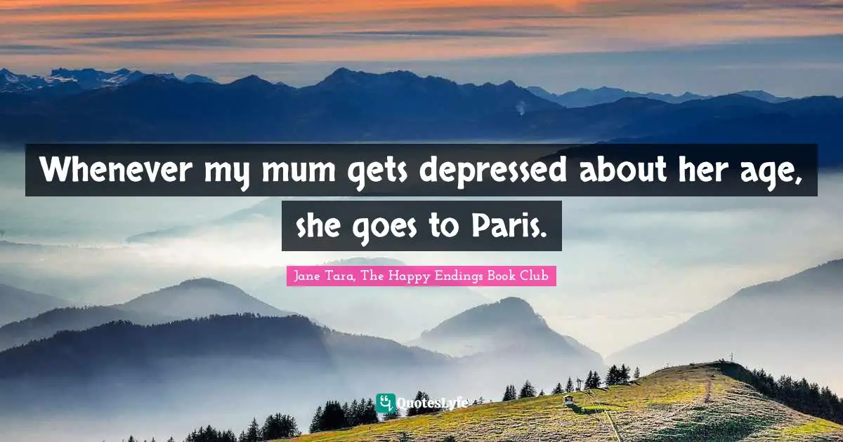 Whenever my mum gets depressed about her age, she goes to Paris.