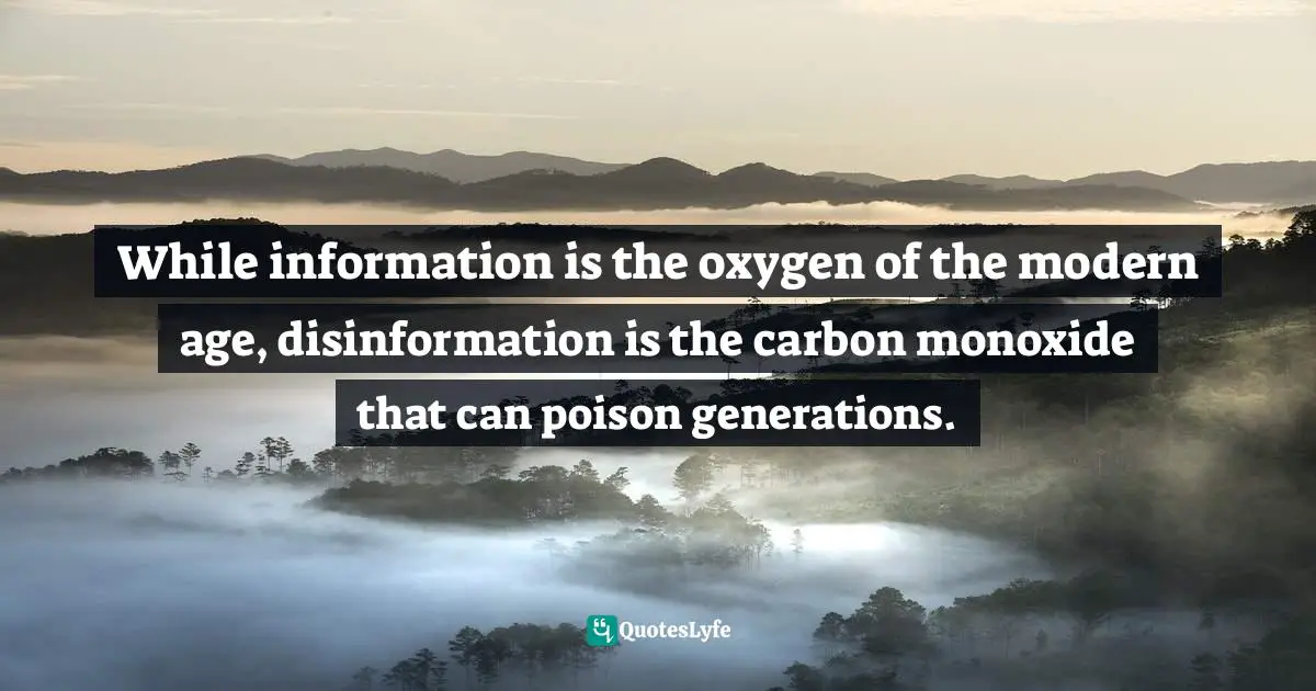 While information is the oxygen of the modern age, disinformation is the carbon monoxide that can poison generations.