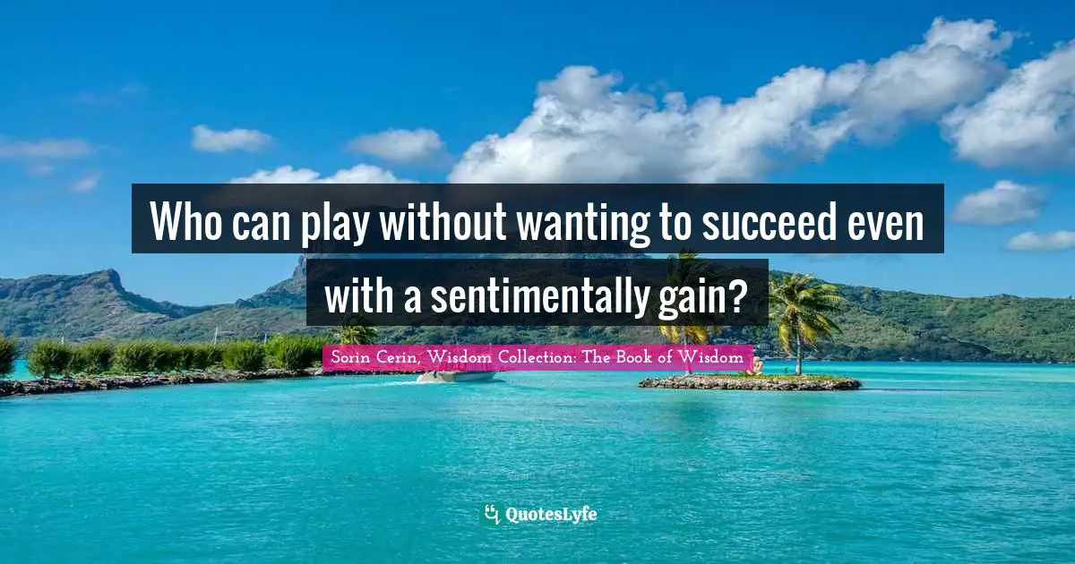Sorin Cerin, Wisdom Collection: The Book Of Wisdom Quotes: "Who can play without wanting to succeed even with a sentimentally gain?"