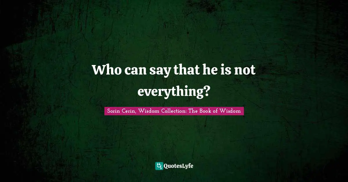 Sorin Cerin, Wisdom Collection: The Book Of Wisdom Quotes: "Who can say that he is not everything?"