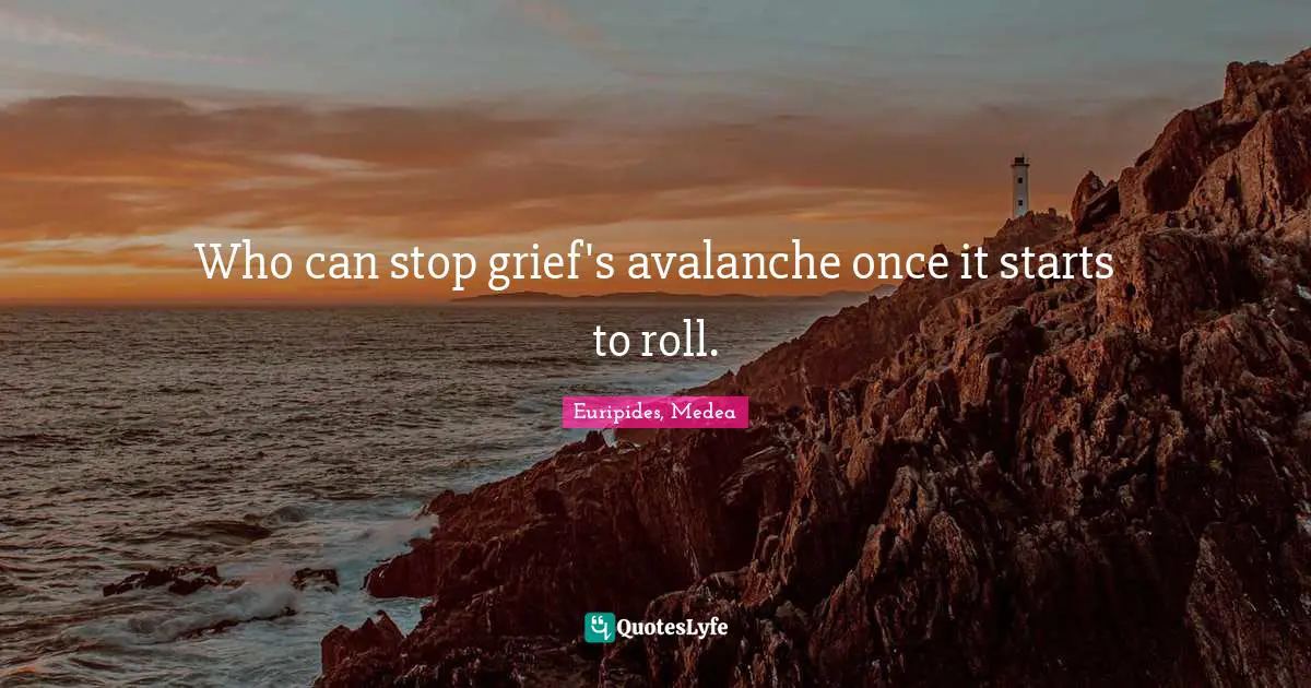 Who can stop grief's avalanche once it starts to roll.