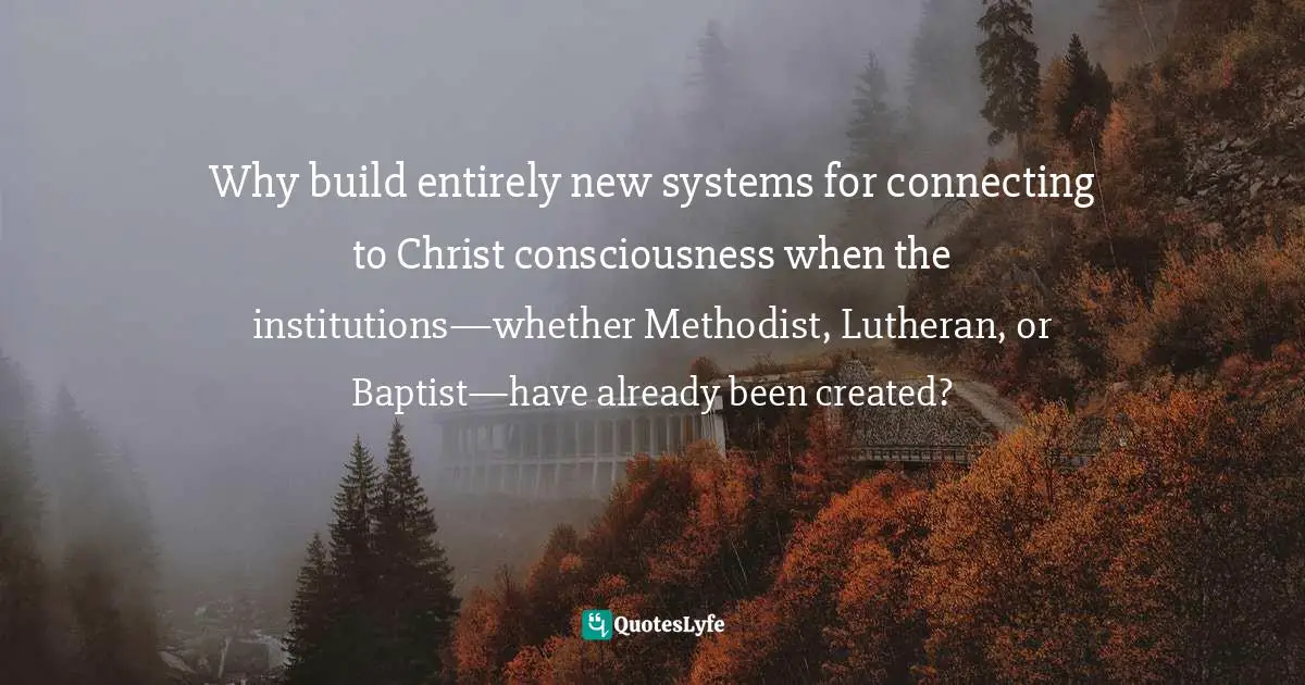 Why build entirely new systems for connecting to Christ consciousness when the institutions—whether Methodist, Lutheran, or Baptist—have already been created?