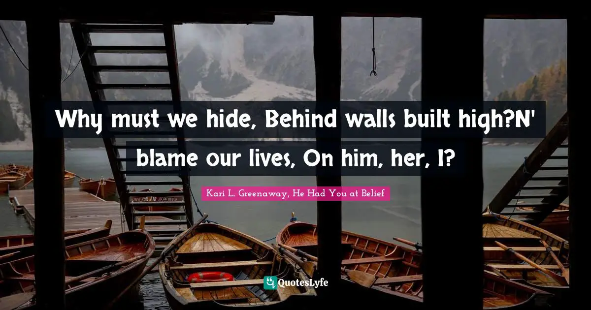 Why must we hide, Behind walls built high?N' blame our lives, On him, her, I?