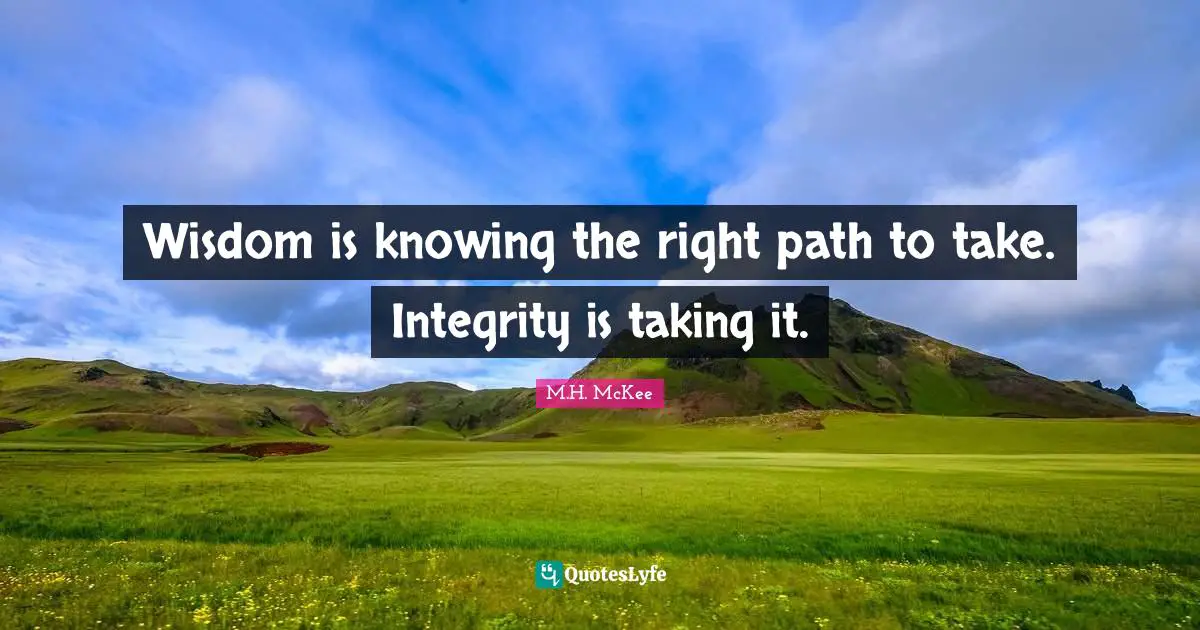 Wisdom is knowing the right path to take. Integrity is taking it.