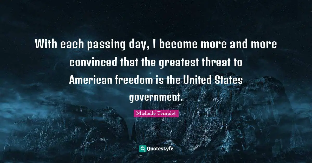 Michelle Templet Quotes: "With each passing day, I become more and more convinced that the greatest threat to American freedom is the United States government."
