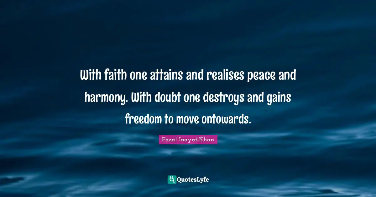 With faith one attains and realises peace and harmony. With doubt one destroys and gains freedom to move ontowards.