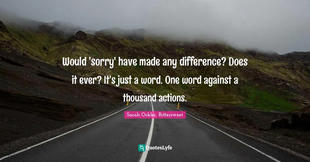 Would 'sorry' have made any difference? Does it ever? It's just a word. One word against a thousand actions.