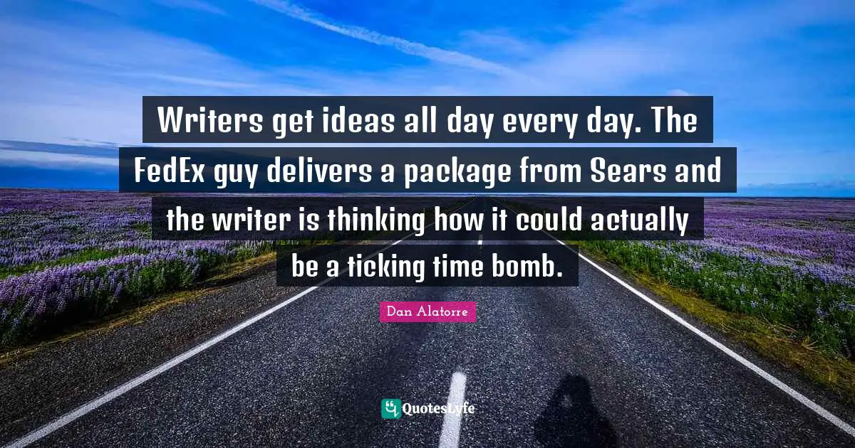 Writers get ideas all day every day. The FedEx guy delivers a package from Sears and the writer is thinking how it could actually be a ticking time bomb.