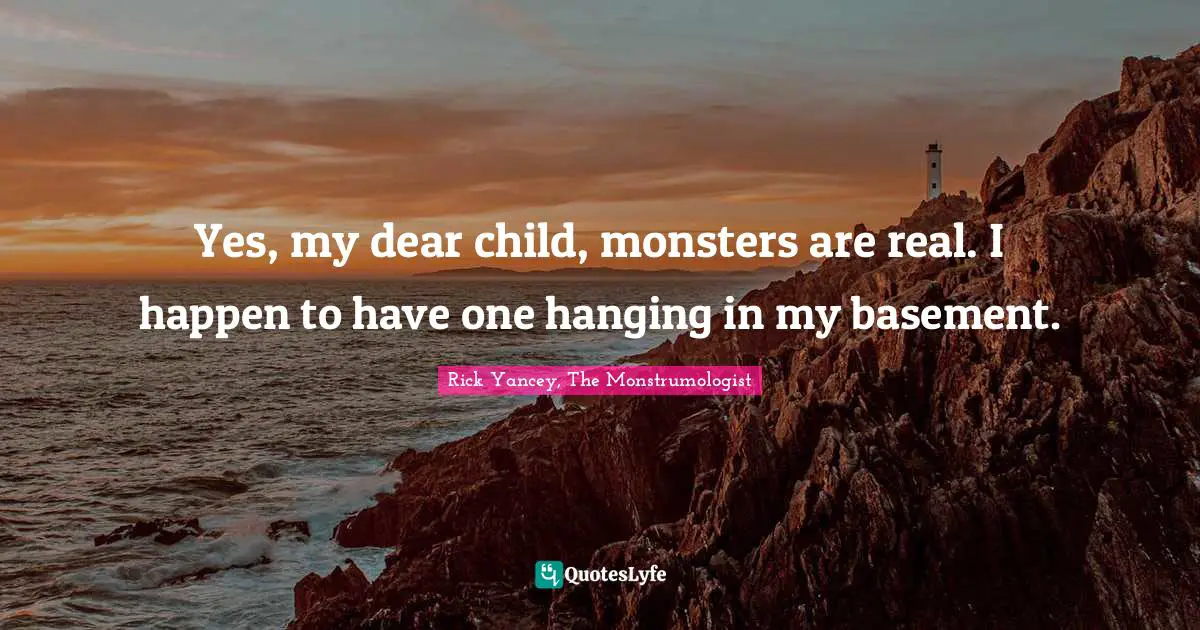 Yes, my dear child, monsters are real. I happen to have one hanging in my basement.