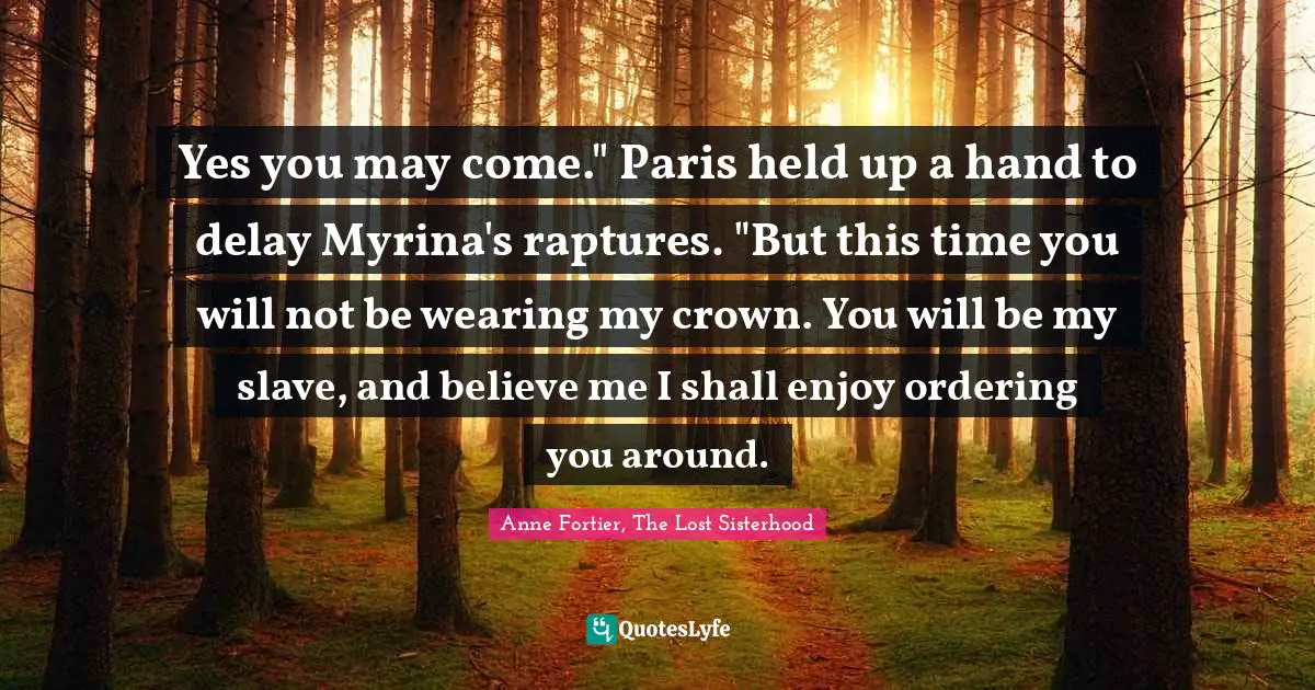 Yes you may come." Paris held up a hand to delay Myrina's raptures. "But this time you will not be wearing my crown. You will be my slave, and believe me I shall enjoy ordering you around.