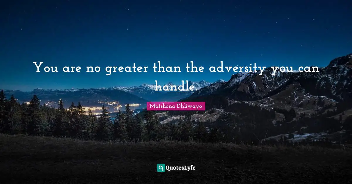 You are no greater than the adversity you can handle.