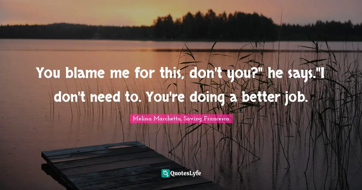 You blame me for this, don't you?" he says."I don't need to. You're doing a better job.