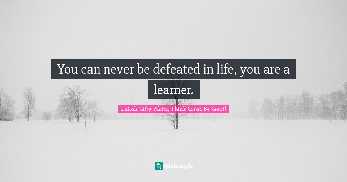 You can never be defeated in life, you are a learner.