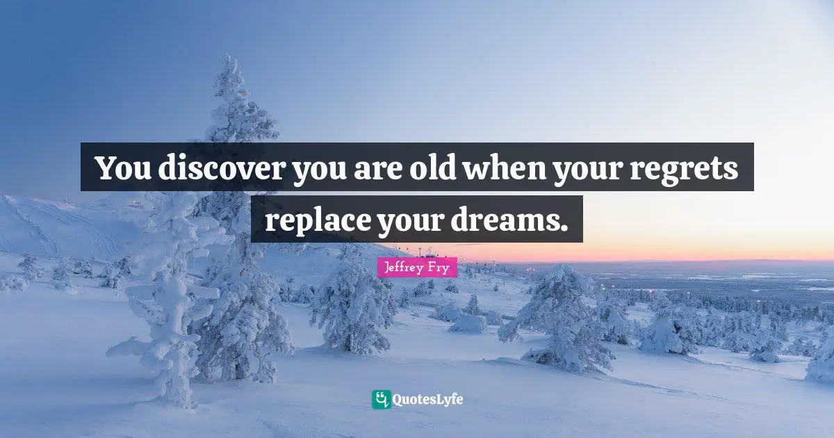 You discover you are old when your regrets replace your dreams.