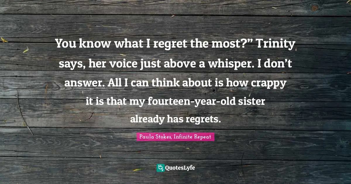 You know what I regret the most?” Trinity says, her voice just above a whisper.	I don’t answer. All I can think about is how crappy it is that my fourteen-year-old sister already has regrets.